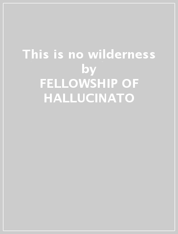 This is no wilderness - FELLOWSHIP OF HALLUCINATO