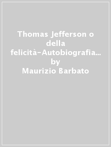 Thomas Jefferson o della felicità-Autobiografia di Thomas Jefferson - Maurizio Barbato