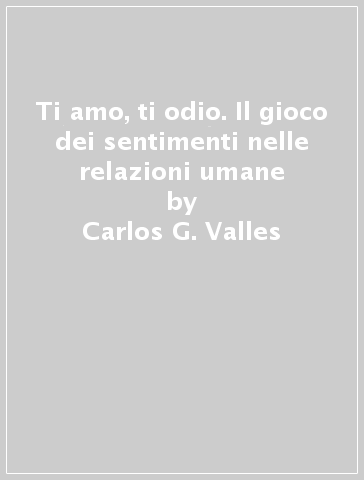 Ti amo, ti odio. Il gioco dei sentimenti nelle relazioni umane - Carlos G. Valles