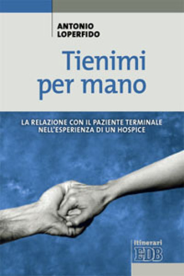 Tienimi per mano. La relazione con il paziente terminale nell'esperienza di un hospice - Antonio Loperfido
