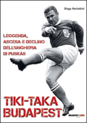 Tiki-taka Budapest. Leggenda, ascesa e declino dell Ungheria di Puskas