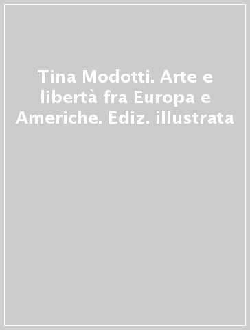 Tina Modotti. Arte e libertà fra Europa e Americhe. Ediz. illustrata