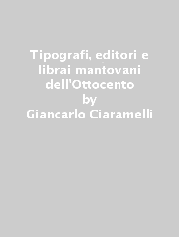 Tipografi, editori e librai mantovani dell'Ottocento - Giancarlo Ciaramelli - Cesare Guerra