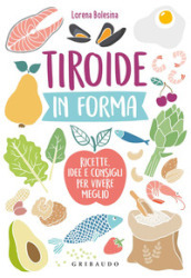 Tiroide in forma. Ricette, idee e consigli per vivere meglio