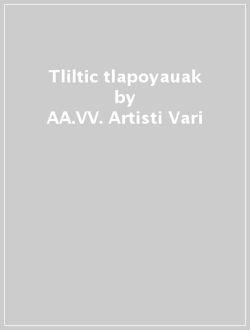 Tliltic tlapoyauak - AA.VV. Artisti Vari