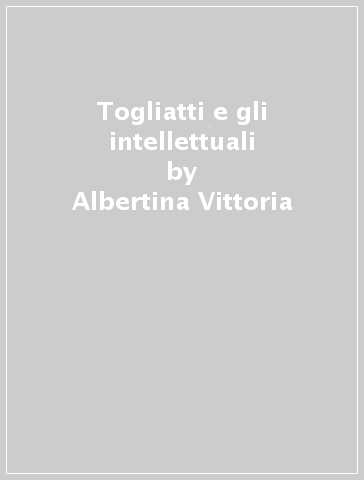 Togliatti e gli intellettuali - Albertina Vittoria