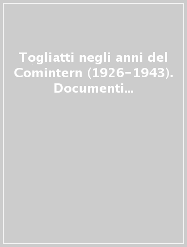 Togliatti negli anni del Comintern (1926-1943). Documenti inediti dagli archivi russi