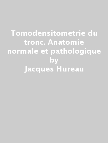Tomodensitometrie du tronc. Anatomie normale et pathologique - Jacques Hureau - Janine Pradel