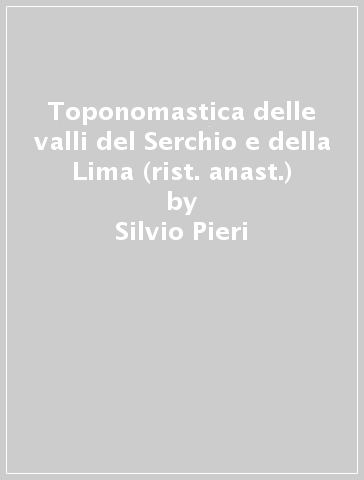 Toponomastica delle valli del Serchio e della Lima (rist. anast.) - Silvio Pieri