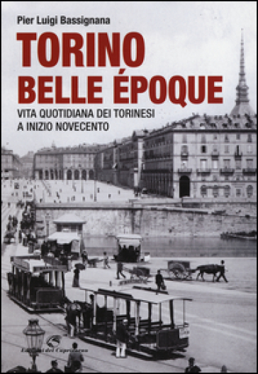 Torino Belle Epoque. Vita quotidiana dei torinesi a inizio Novecento. Ediz. illustrata - Pier Luigi Bassignana