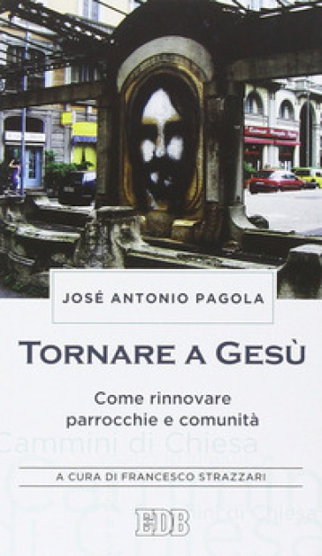 Tornare a Gesù. Come rinnovare parrocchie e comunità - José Antonio Pagola