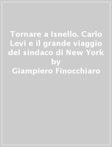 Tornare a Isnello. Carlo Levi e il grande viaggio del sindaco di New York - Giampiero Finocchiaro