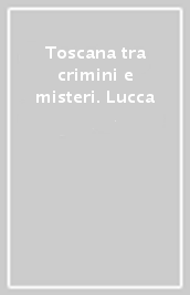 Toscana tra crimini e misteri. Lucca
