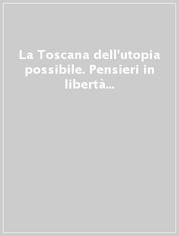 La Toscana dell'utopia possibile. Pensieri in libertà fra radici locali e globalizzazione