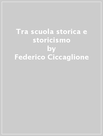 Tra scuola storica e storicismo - Federico Ciccaglione