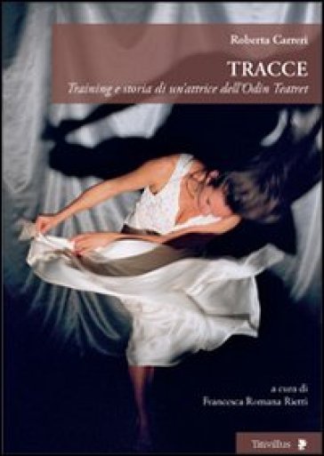 Tracce. Training e storia di un'attrice dell'Odin Teatret - Roberta Carreri