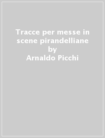 Tracce per messe in scene pirandelliane - Arnaldo Picchi