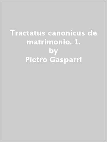 Tractatus canonicus de matrimonio. 1. - Pietro Gasparri