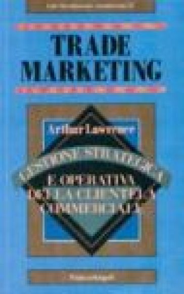 Trade marketing. Gestione strategica e operativa della clientela commerciale - Arthur Lawrence