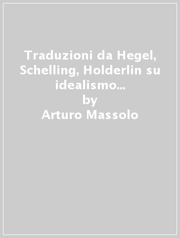 Traduzioni da Hegel, Schelling, Holderlin su idealismo e realismo (1794-1802) - Arturo Massolo