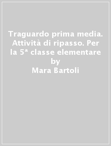 Traguardo prima media. Attività di ripasso. Per la 5ª classe elementare - Mara Bartoli - Anna Ronca