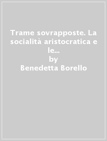 Trame sovrapposte. La socialità aristocratica e le reti di relazioni femminili a Roma (XVII-XVIII secolo) - Benedetta Borello