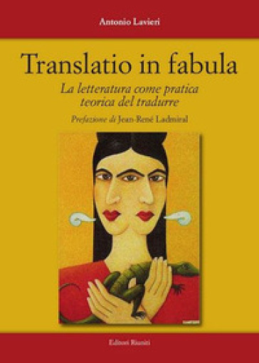 Translatio in fabula. La letteratura come pratica teorica del tradurre - Antonio Lavieri