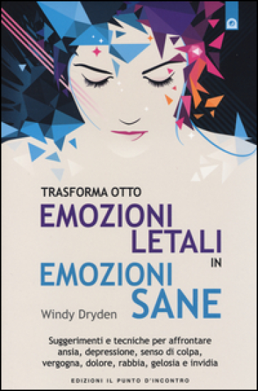 Trasforma otto emozioni letali in emozioni sane. Suggerimenti e tecniche per affrontare ansia, depressione, senso di colpa, vergogna, dolore, rabbia, gelosia... - Windy Dryden