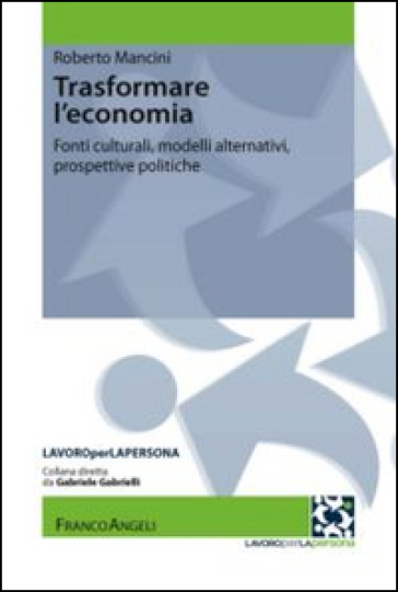 Trasformare l'economia. Fonti culturali, modelli alternativi, prospettive politiche - Roberto Mancini