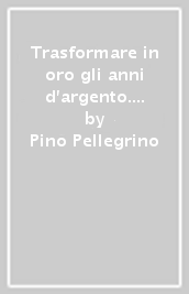 Trasformare in oro gli anni d argento. L arte di saper invecchiare. Nuova ediz.