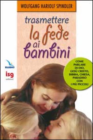 Trasmettere la fede ai bambini. Come parlare di Dio con i più piccoli - Wolfgang H. Spindler