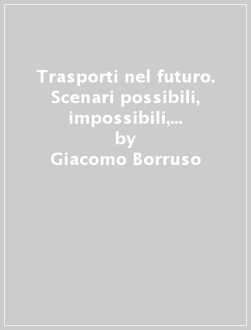 Trasporti nel futuro. Scenari possibili, impossibili, quasi possibili - Giacomo Borruso