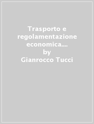 Trasporto e regolamentazione economica. Struttura e riforme nel settore aereo - Gianrocco Tucci