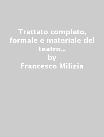 Trattato completo, formale e materiale del teatro (rist. anast. Venezia, 1794) - Francesco Milizia