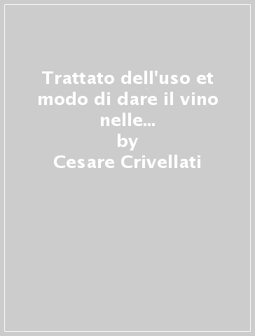 Trattato dell'uso et modo di dare il vino nelle malattie acute (rist. anast. 1600) - Cesare Crivellati