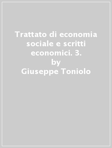 Trattato di economia sociale e scritti economici. 3. - Giuseppe Toniolo