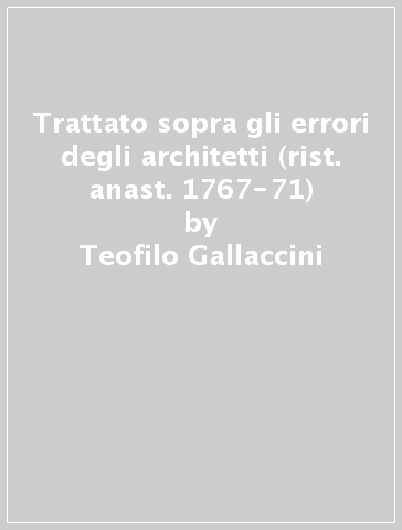 Trattato sopra gli errori degli architetti (rist. anast. 1767-71) - Teofilo Gallaccini - Antonio Visentini