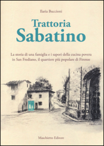 Trattoria Sabatino. La storia di una famiglia e i sapori della cucina povera in San Frediano, il quartiere più popolare di Firenze - Ilaria Buccioni