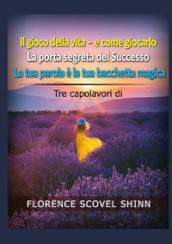 Tre capolavori di Florence Scovel Shinn: Il gioco della vita e come giocarlo-La porta segreta del successo-La tua parola è la tua bacchetta magica