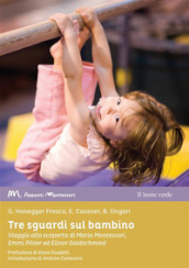 Tre sguardi sul bambino. Viaggio alla scoperta di Maria Montessori, Emmi Pikler ed Elinor Goldschmied