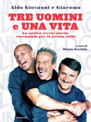 Tre uomini e una vita. La nostra (vera) storia raccontata per la prima volta - Giacomo Poretti - Giovanni Storti - Aldo Baglio