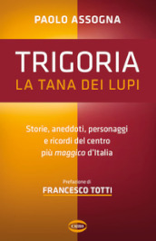 Trigoria. La tana dei lupi. Storie, aneddoti, personaggi e ricordi del centro più maggico d Italia