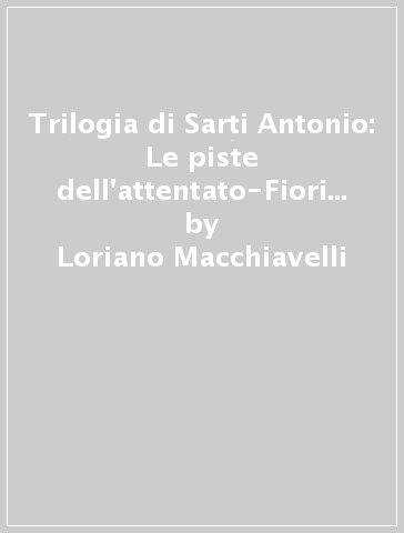 Trilogia di Sarti Antonio: Le piste dell'attentato-Fiori alla memoria-Ombre sotto i portici - Loriano Macchiavelli