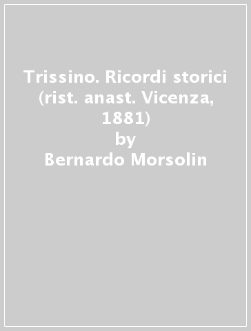 Trissino. Ricordi storici (rist. anast. Vicenza, 1881) - Bernardo Morsolin
