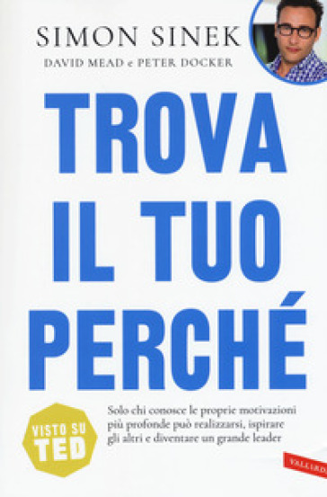 Trova il tuo perché. Solo chi conosce le proprie motivazioni più profonde può realizzarsi, ispirare gli altri e diventare un grande leader - Simon Sinek - David Mead - Peter Docker