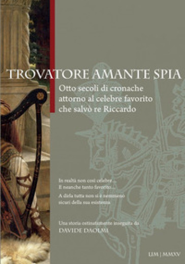 Trovatore amante spia. Otto secoli di cronache attorno al celebre favorito che salvò re Riccardo - Davide Daolmi