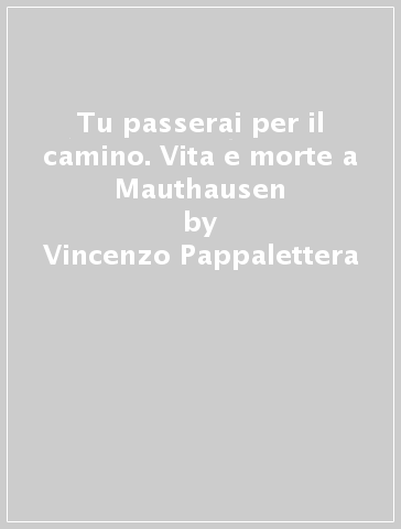 Tu passerai per il camino. Vita e morte a Mauthausen - Vincenzo Pappalettera