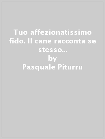 Tuo affezionatissimo fido. Il cane racconta se stesso e il suo comportamento - Pasquale Piturru