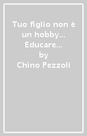 Tuo figlio non è un hobby... Educare è un impegno