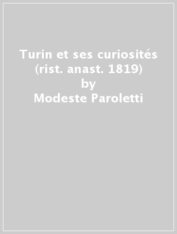 Turin et ses curiosités (rist. anast. 1819) - Modeste Paroletti